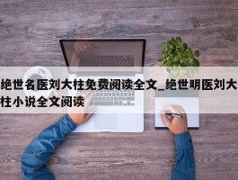 绝世名医刘大柱免费阅读全文_绝世明医刘大柱小说全文阅读
