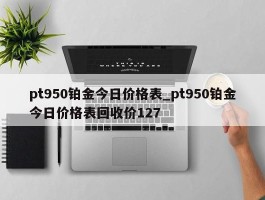 pt950铂金今日价格表_pt950铂金今日价格表回收价127