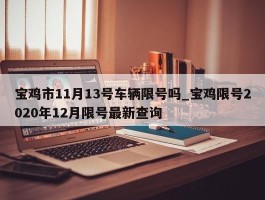 宝鸡市11月13号车辆限号吗_宝鸡限号2020年12月限号最新查询