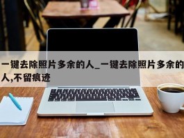 一键去除照片多余的人_一键去除照片多余的人,不留痕迹