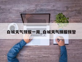 白城天气预报一周_白城天气预报预警