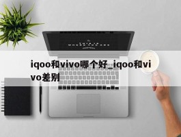 iqoo和vivo哪个好_iqoo和vivo差别