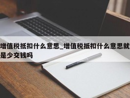 增值税抵扣什么意思_增值税抵扣什么意思就是少交钱吗