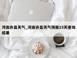 河南许昌天气_河南许昌天气预报15天查询结果