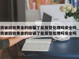 我被回收黄金的给骗了能报警处理吗安全吗_我被回收黄金的给骗了能报警处理吗安全吗