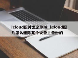 icloud照片怎么删除_iCloud照片怎么删除某个设备上备份的