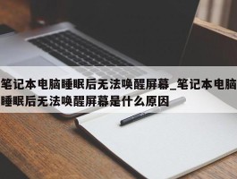 笔记本电脑睡眠后无法唤醒屏幕_笔记本电脑睡眠后无法唤醒屏幕是什么原因