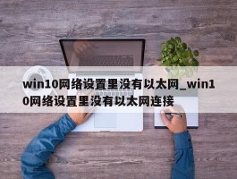 win10网络设置里没有以太网_win10网络设置里没有以太网连接
