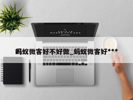 蚂蚁微客好不好做_蚂蚁微客好***吗