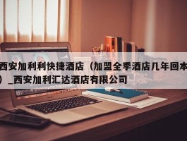 西安加利利快捷酒店（加盟全季酒店几年回本）_西安加利汇达酒店有限公司
