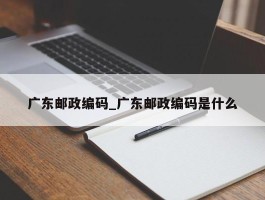 广东邮政编码_广东邮政编码是什么