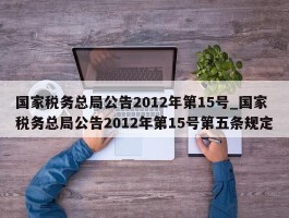国家税务总局公告2012年第15号_国家税务总局公告2012年第15号第五条规定