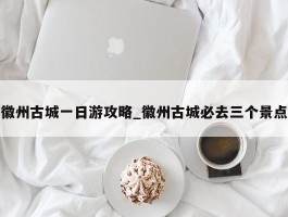 徽州古城一日游攻略_徽州古城必去三个景点