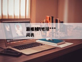 羽毛球***直播_羽毛球***直播时间表