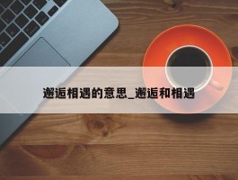 邂逅相遇的意思_邂逅和相遇