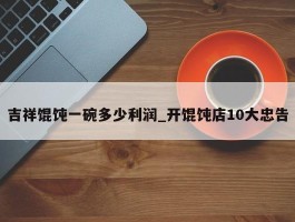 吉祥馄饨一碗多少利润_开馄饨店10大忠告