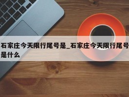 石家庄今天限行尾号是_石家庄今天限行尾号是什么