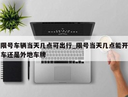 限号车辆当天几点可出行_限号当天几点能开车还是外地车牌