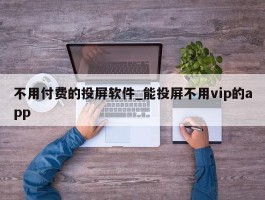 不用付费的投屏软件_能投屏不用vip的app
