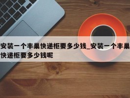 安装一个丰巢快递柜要多少钱_安装一个丰巢快递柜要多少钱呢
