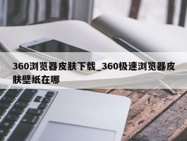 360浏览器皮肤下载_360极速浏览器皮肤壁纸在哪