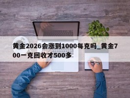 黄金2026会涨到1000每克吗_黄金700一克回收才500多