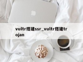 vultr搭建ssr_vultr搭建trojan
