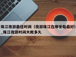 珠江夜游最佳时间（夜游珠江在哪坐船最好）_珠江夜游时间大概多久