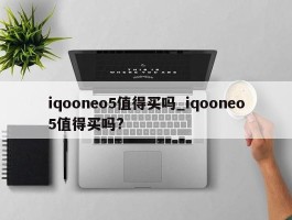 iqooneo5值得买吗_iqooneo5值得买吗?