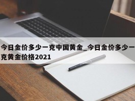 今日金价多少一克中国黄金_今日金价多少一克黄金价格2021