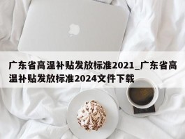 广东省高温补贴发放标准2021_广东省高温补贴发放标准2024文件下载