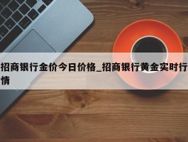 招商银行金价今日价格_招商银行黄金实时行情