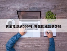 黄金能涨到500吗_黄金能涨到多少钱