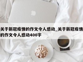 关于新冠疫情的作文令人感动_关于新冠疫情的作文令人感动400字