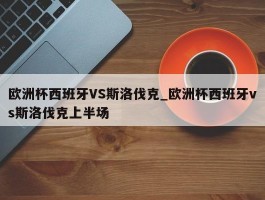 欧洲杯西班牙VS斯洛伐克_欧洲杯西班牙vs斯洛伐克上半场