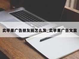 卖苹果广告朋友圈怎么发_卖苹果广告文案