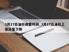 3月17日油价调整时间_3月17日油价上涨还是下跌