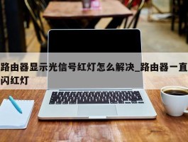 路由器显示光信号红灯怎么解决_路由器一直闪红灯