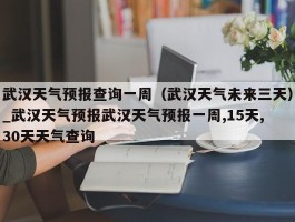 武汉天气预报查询一周（武汉天气未来三天）_武汉天气预报武汉天气预报一周,15天,30天天气查询