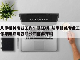 从事相关专业工作年限证明_从事相关专业工作年限证明就职公司都要开吗