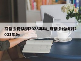 疫情会持续到2028年吗_疫情会延续到2021年吗
