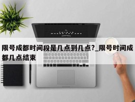 限号成都时间段是几点到几点?_限号时间成都几点结束