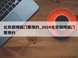 北京园博园门票预约_2020北京园博园门票预约