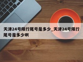 天津24号限行尾号是多少_天津24号限行尾号是多少啊