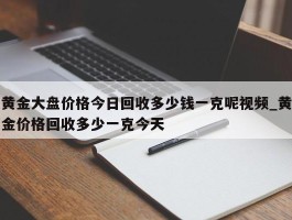 黄金大盘价格今日回收多少钱一克呢视频_黄金价格回收多少一克今天