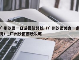 广州沙面一日游最佳路线（广州沙面美食一条街）_广州沙面游玩攻略
