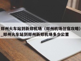 郑州火车站到新郑机场（郑州机场住宿攻略）_郑州火车站到郑州新郑机场多少公里