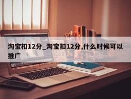 淘宝扣12分_淘宝扣12分,什么时候可以推广