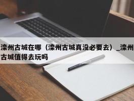 滦州古城在哪（滦州古城真没必要去）_滦州古城值得去玩吗