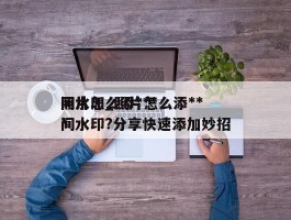 照片怎么添***间水印_照片怎么添***间水印?分享快速添加妙招